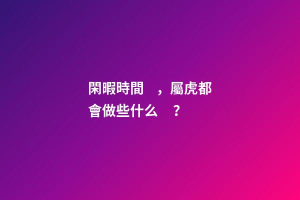 閑暇時間，屬虎都會做些什么？
